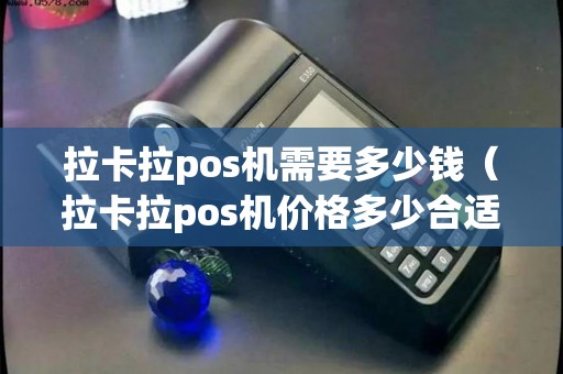 拉卡拉pos机需要多少钱（拉卡拉pos机价格多少合适）