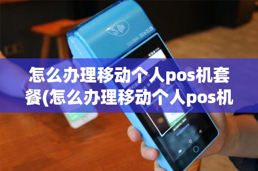 怎么办理移动个人pos机套餐(怎么办理移动个人pos机)