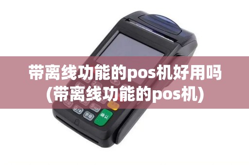 带离线功能的pos机好用吗(带离线功能的pos机)