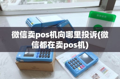 微信卖pos机向哪里投诉(微信都在卖pos机)