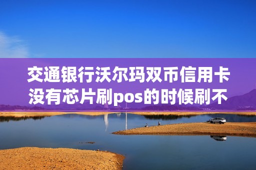 交通银行沃尔玛双币信用卡没有芯片刷pos的时候刷不了...