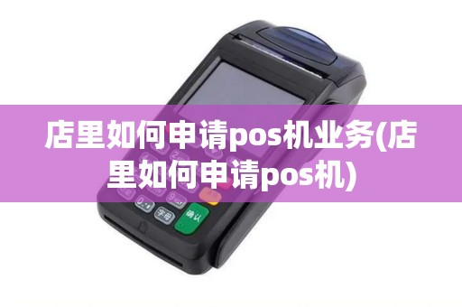 店里如何申请pos机业务(店里如何申请pos机)