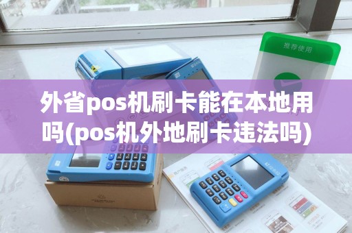 外省pos机刷卡能在本地用吗(pos机外地刷卡违法吗)