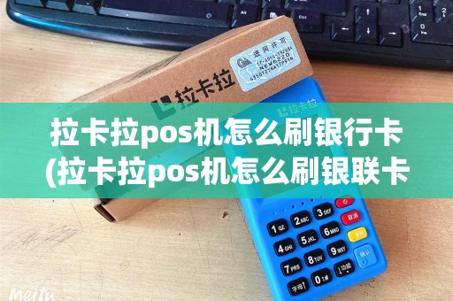 拉卡拉pos机怎么刷银行卡(拉卡拉pos机怎么刷银联卡)