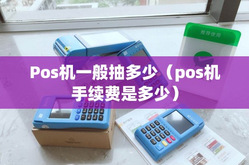 Pos机一般抽多少（pos机手续费是多少）