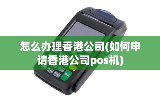 怎么办理香港公司(如何申请香港公司pos机)