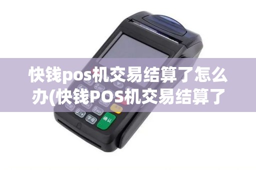 快钱pos机交易结算了怎么办(快钱POS机交易结算了)