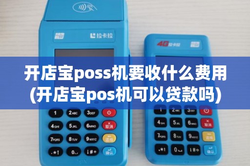 开店宝poss机要收什么费用(开店宝pos机可以贷款吗)