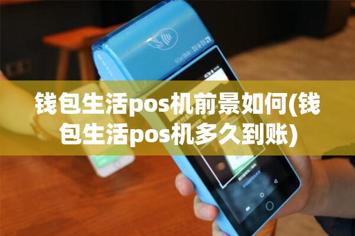 钱包生活pos机前景如何(钱包生活pos机多久到账)