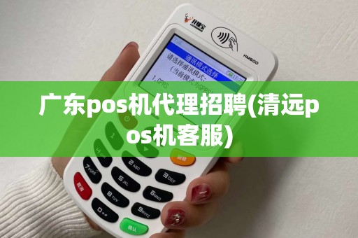 广东pos机代理招聘(清远pos机客服)