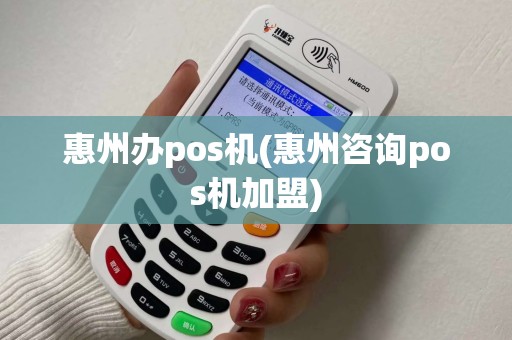 惠州办pos机(惠州咨询pos机加盟)