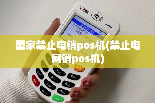 国家禁止电销pos机(禁止电网销pos机)