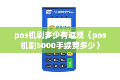 pos机刷多少有返现（pos机刷5000手续费多少）