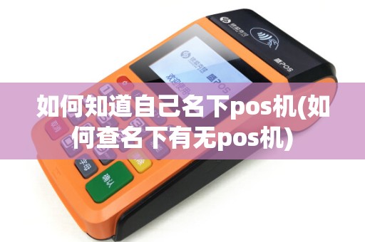 如何知道自己名下pos机(如何查名下有无pos机)