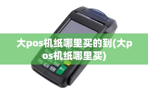 大pos机纸哪里买的到(大pos机纸哪里买)