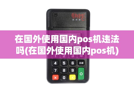在国外使用国内pos机违法吗(在国外使用国内pos机)