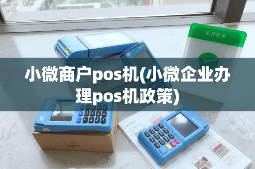 小微商户pos机(小微企业办理pos机政策)