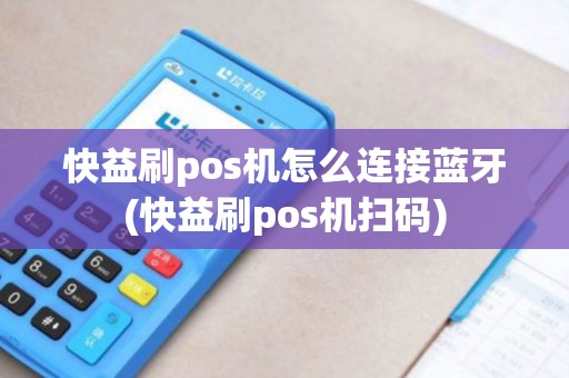 快益刷pos机怎么连接蓝牙(快益刷pos机扫码)