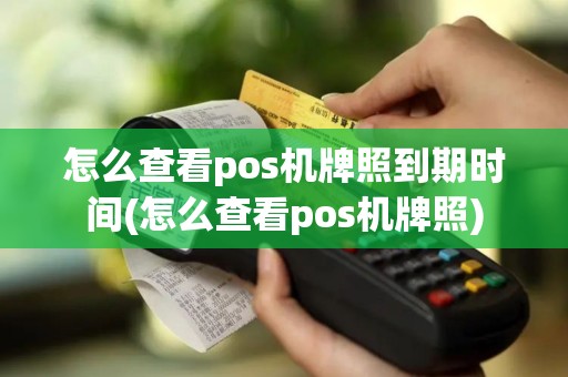 怎么查看pos机牌照到期时间(怎么查看pos机牌照)