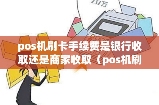 pos机刷卡手续费是银行收取还是商家收取（pos机刷卡银行扣多少费率）