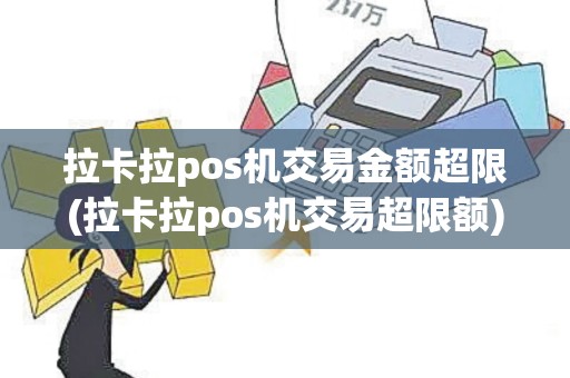 拉卡拉pos机交易金额超限(拉卡拉pos机交易超限额)