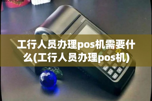 工行人员办理pos机需要什么(工行人员办理pos机)