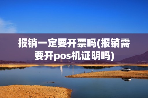 报销一定要开票吗(报销需要开pos机证明吗)