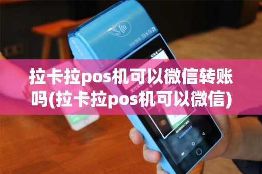 拉卡拉pos机可以微信转账吗(拉卡拉pos机可以微信)