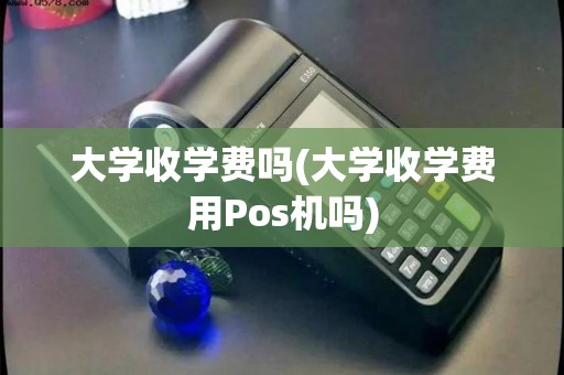 大学收学费吗(大学收学费用Pos机吗)