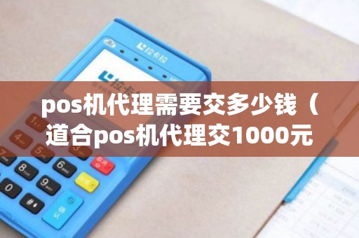 pos机代理需要交多少钱（道合pos机代理交1000元么）