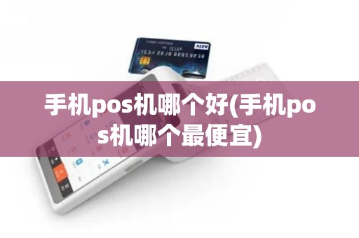 手机pos机哪个好(手机pos机哪个最便宜)