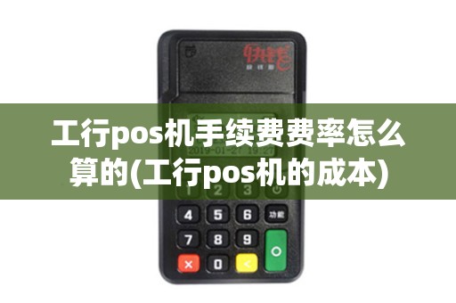 工行pos机手续费费率怎么算的(工行pos机的成本)