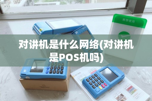 对讲机是什么网络(对讲机是POS机吗)