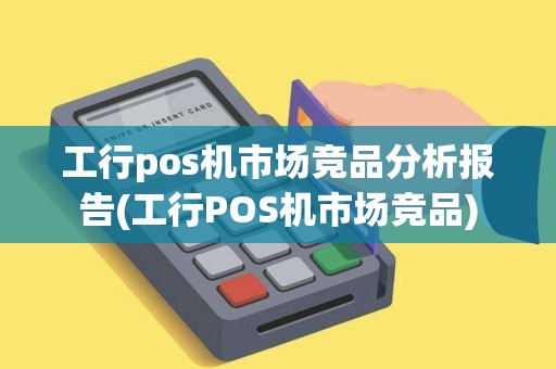 工行pos机市场竞品分析报告(工行POS机市场竞品)