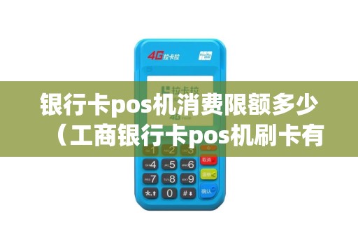 银行卡pos机消费限额多少（工商银行卡pos机刷卡有限额吗）