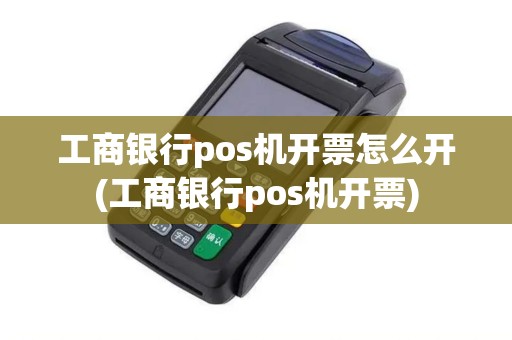工商银行pos机开票怎么开(工商银行pos机开票)