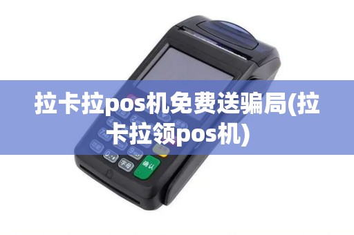 拉卡拉pos机免费送骗局(拉卡拉领pos机)