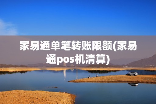 家易通单笔转账限额(家易通pos机清算)