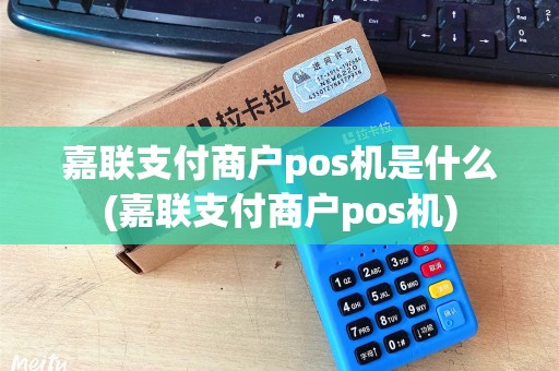嘉联支付商户pos机是什么(嘉联支付商户pos机)