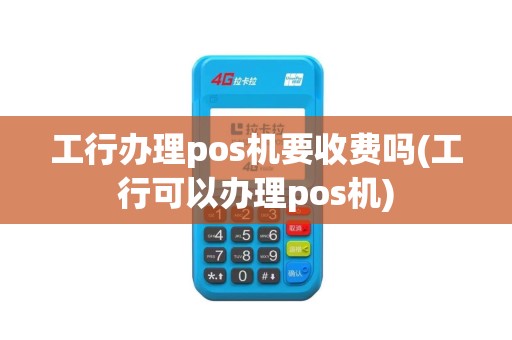 工行办理pos机要收费吗(工行可以办理pos机)