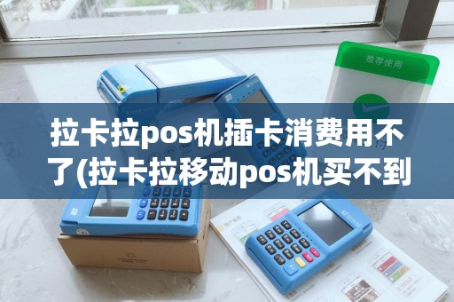 拉卡拉pos机插卡消费用不了(拉卡拉移动pos机买不到)
