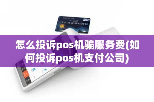 怎么投诉pos机骗服务费(如何投诉pos机支付公司)