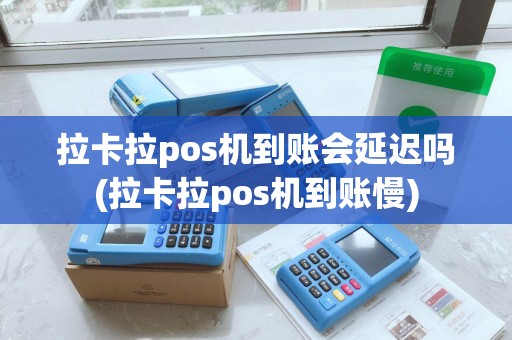 拉卡拉pos机到账会延迟吗(拉卡拉pos机到账慢)