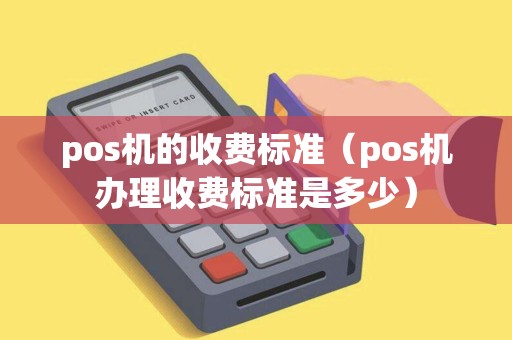 pos机的收费标准（pos机办理收费标准是多少）