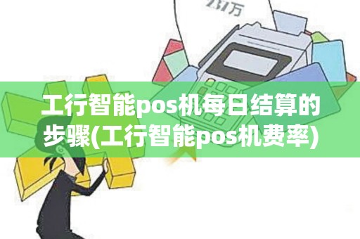 工行智能pos机每日结算的步骤(工行智能pos机费率)