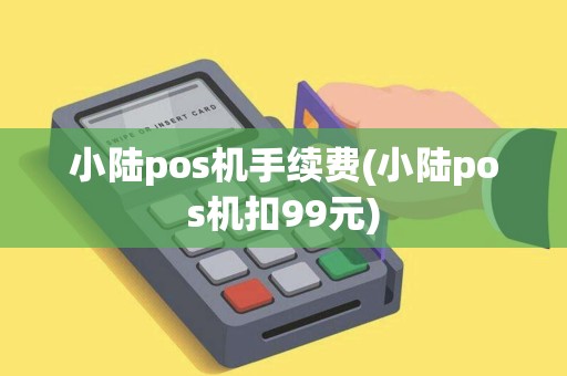 小陆pos机手续费(小陆pos机扣99元)