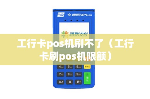 工行卡pos机刷不了（工行卡刷pos机限额）