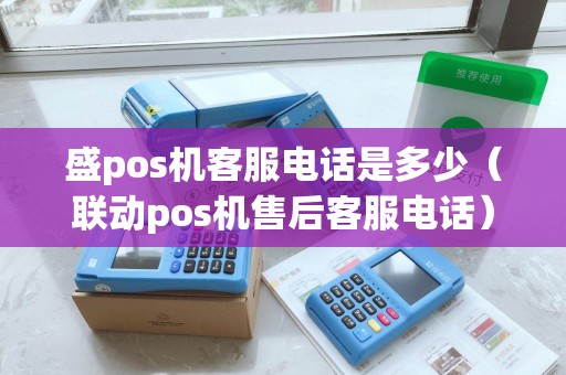盛pos机客服电话是多少（联动pos机售后客服电话）