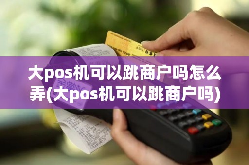 大pos机可以跳商户吗怎么弄(大pos机可以跳商户吗)