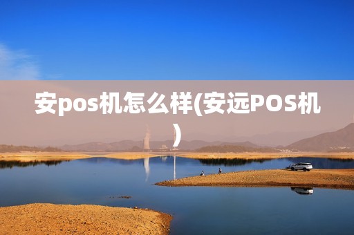 安pos机怎么样(安远POS机)